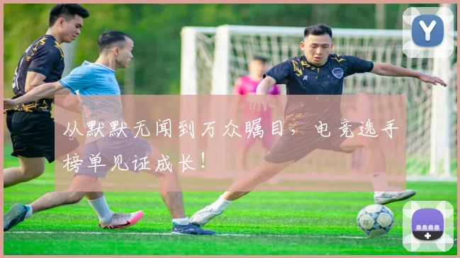 从默默无闻到万众瞩目，电竞选手榜单见证成长！