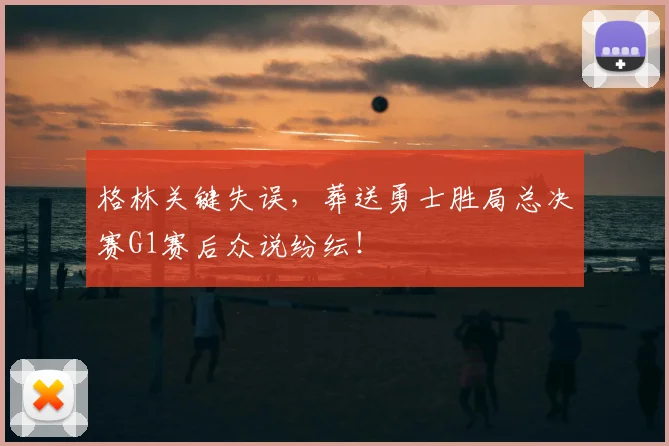 格林关键失误，葬送勇士胜局总决赛G1赛后众说纷纭！
