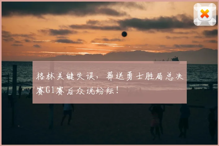 格林关键失误，葬送勇士胜局总决赛G1赛后众说纷纭！