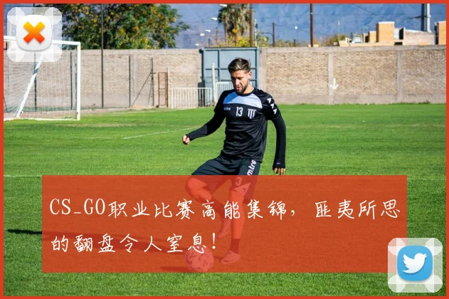 CS_GO职业比赛高能集锦，匪夷所思的翻盘令人窒息！