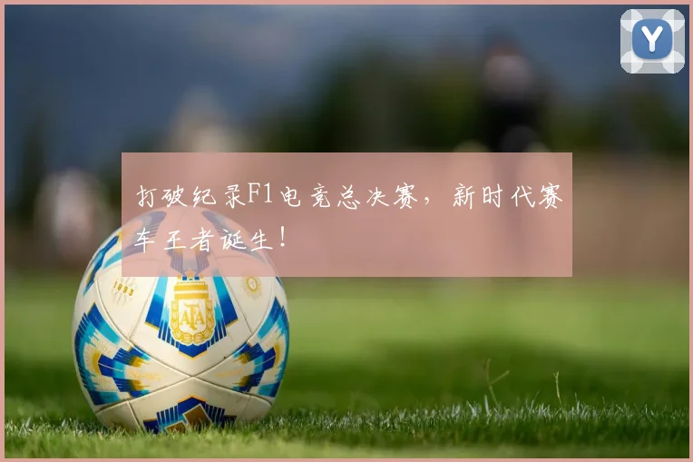 打破纪录F1电竞总决赛，新时代赛车王者诞生！