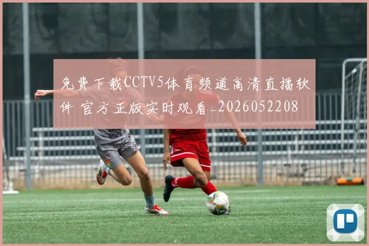 免费下载CCTV5体育频道高清直播软件 官方正版实时观看_20260522080111