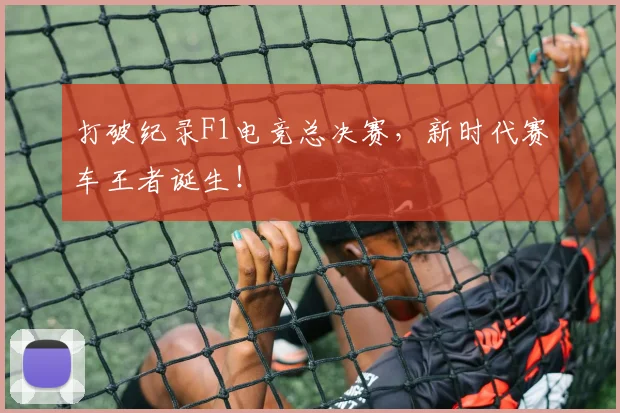 打破纪录F1电竞总决赛，新时代赛车王者诞生！